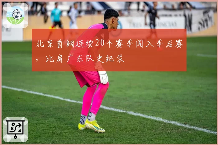 北京首钢连续20个赛季闯入季后赛，比肩广东队史纪录