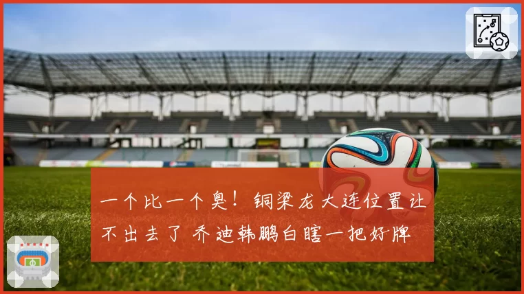 一个比一个臭!铜梁龙大连位置让不出去了 乔迪韩鹏白瞎一把好牌
