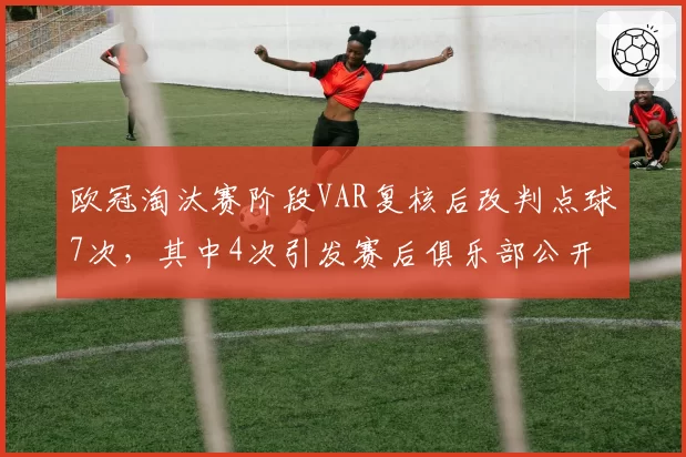 欧冠淘汰赛阶段VAR复核后改判点球7次，其中4次引发赛后俱乐部公开抗议
