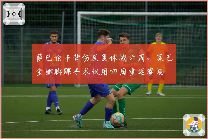 萨巴伦卡背伤反复休战六周，莱巴金娜脚踝手术仅用四周重返赛场
