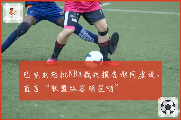 巴克利怒批NBA裁判报告形同虚设,直言“联盟纵容明星哨”