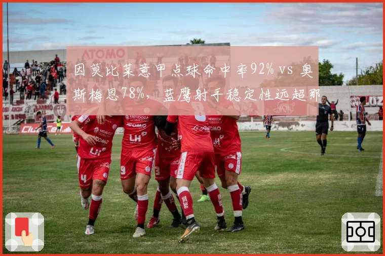 因莫比莱意甲点球命中率92% vs 奥斯梅恩78%,蓝鹰射手稳定性远超那不勒斯