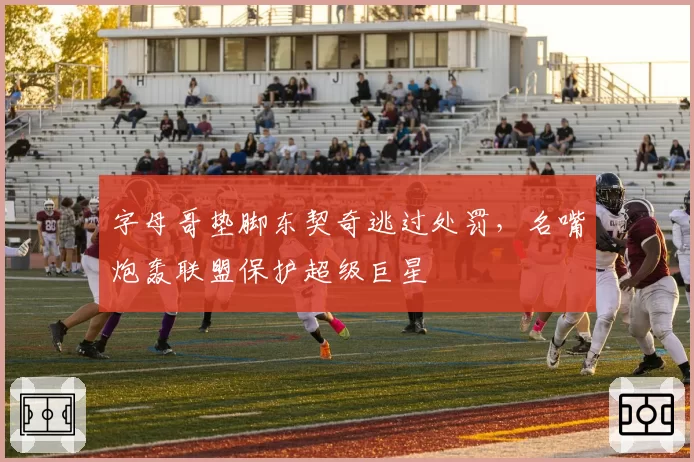 字母哥垫脚东契奇逃过处罚，名嘴炮轰联盟保护超级巨星