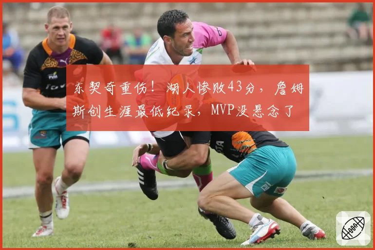 东契奇重伤！湖人惨败43分，詹姆斯创生涯最低纪录，MVP没悬念了