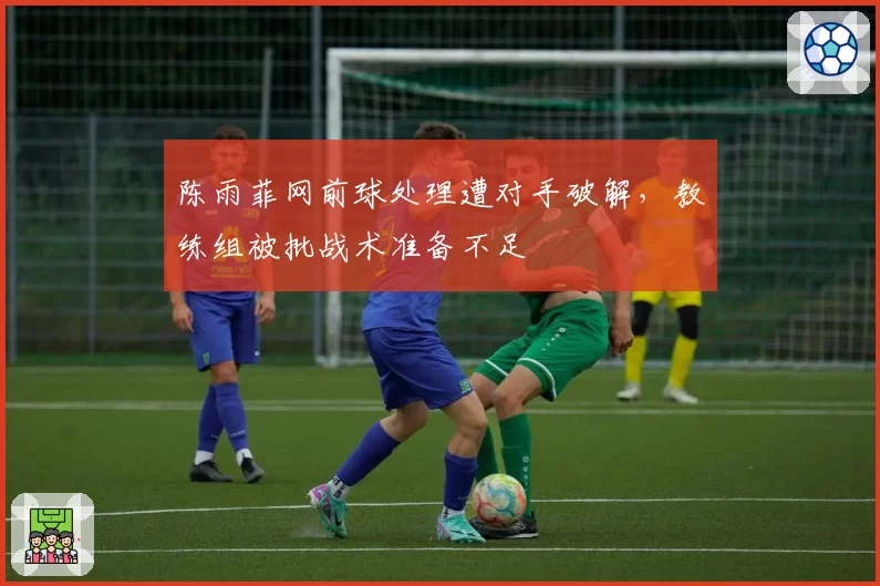 陈雨菲网前球处理遭对手破解，教练组被批战术准备不足