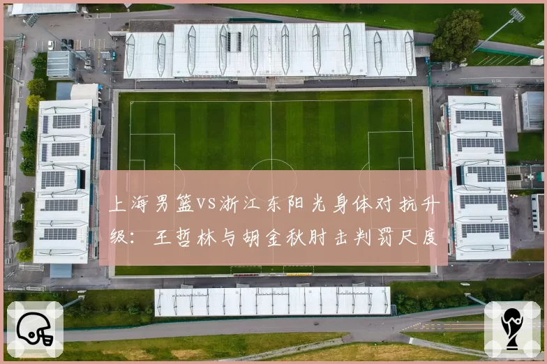 上海男篮vs浙江东阳光身体对抗升级:王哲林与胡金秋肘击判罚尺度不一