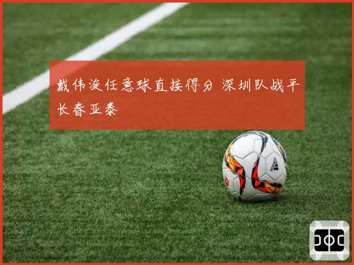 戴伟浚任意球直接得分 深圳队战平长春亚泰