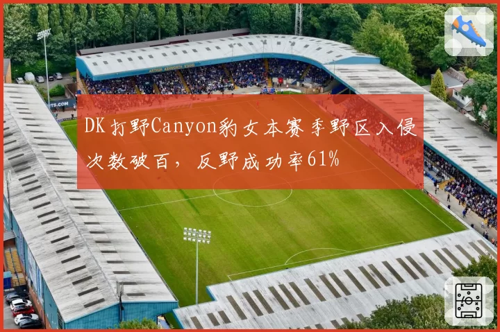DK打野Canyon豹女本赛季野区入侵次数破百，反野成功率61%