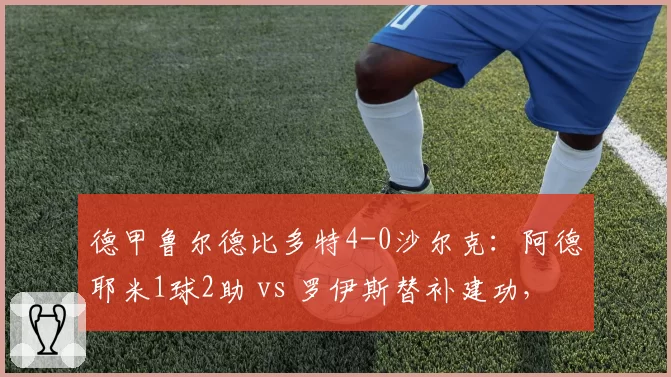 德甲鲁尔德比多特4-0沙尔克:阿德耶米1球2助 vs 罗伊斯替补建功,大黄蜂主场碾压