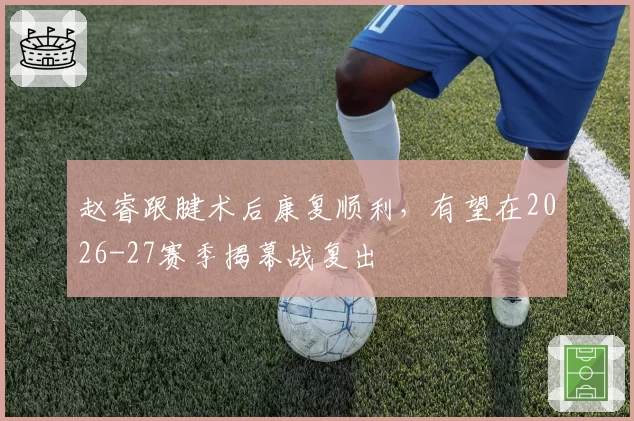 赵睿跟腱术后康复顺利，有望在2026-27赛季揭幕战复出