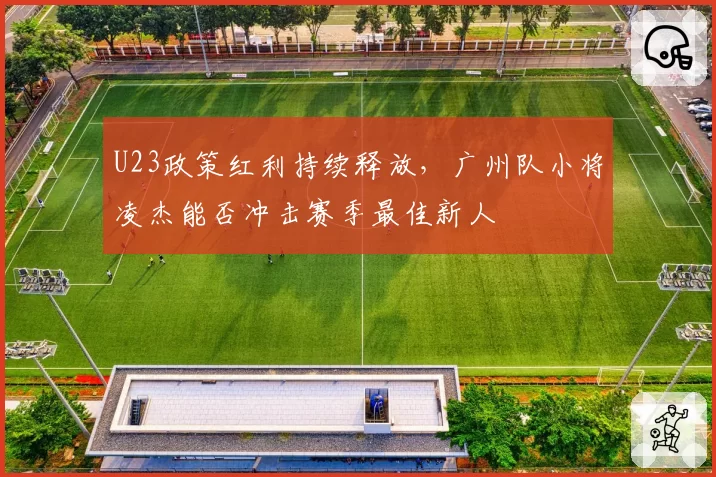 U23政策红利持续释放，广州队小将凌杰能否冲击赛季最佳新人