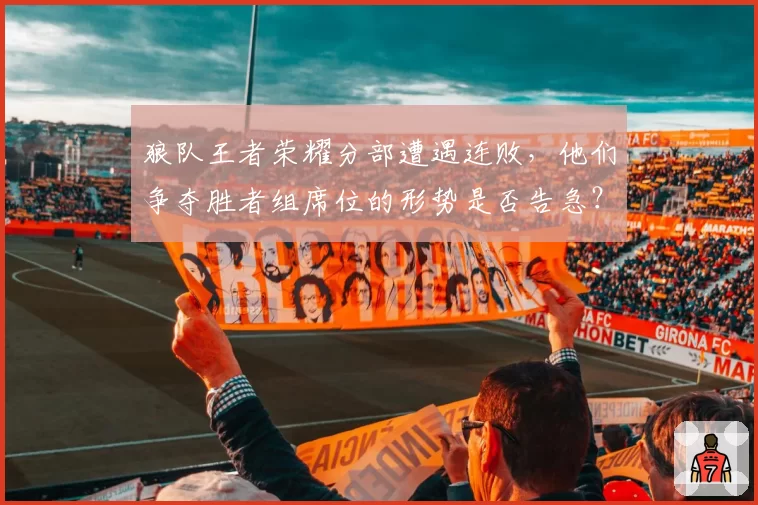 狼队王者荣耀分部遭遇连败，他们争夺胜者组席位的形势是否告急？