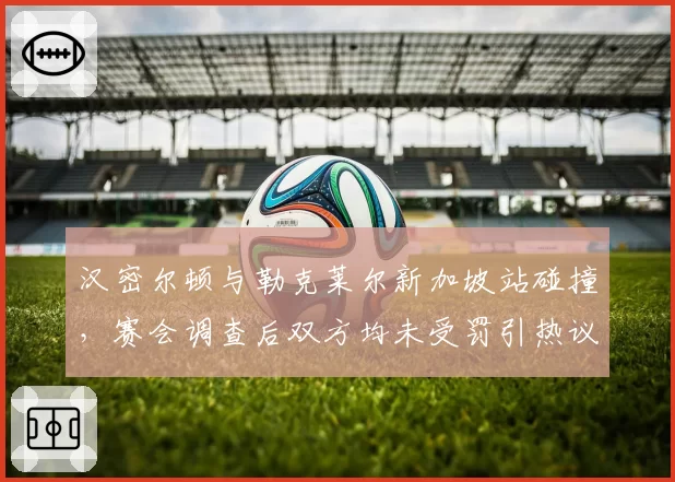 汉密尔顿与勒克莱尔新加坡站碰撞，赛会调查后双方均未受罚引热议