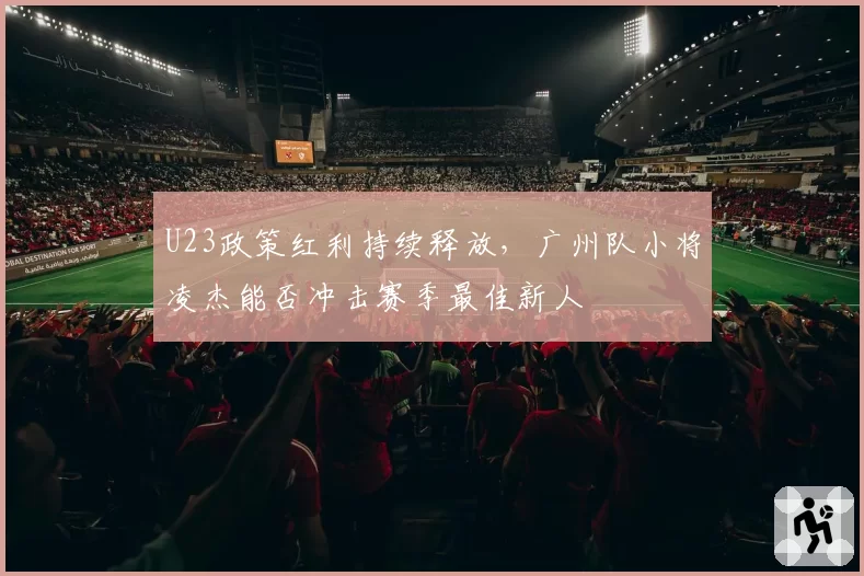 U23政策红利持续释放，广州队小将凌杰能否冲击赛季最佳新人