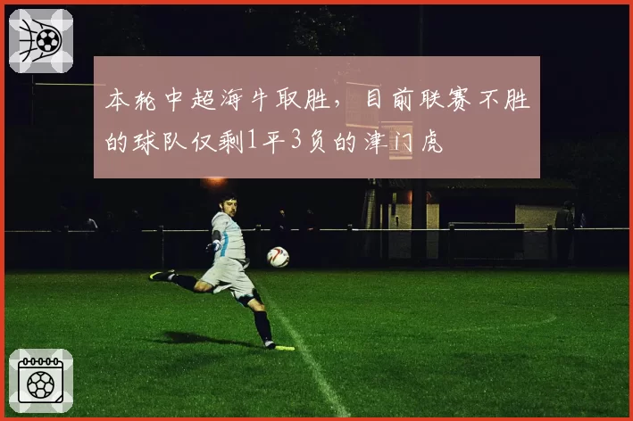 本轮中超海牛取胜，目前联赛不胜的球队仅剩1平3负的津门虎