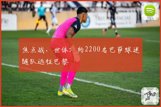 焦点战，世体：约2200名巴萨球迷随队远征巴黎