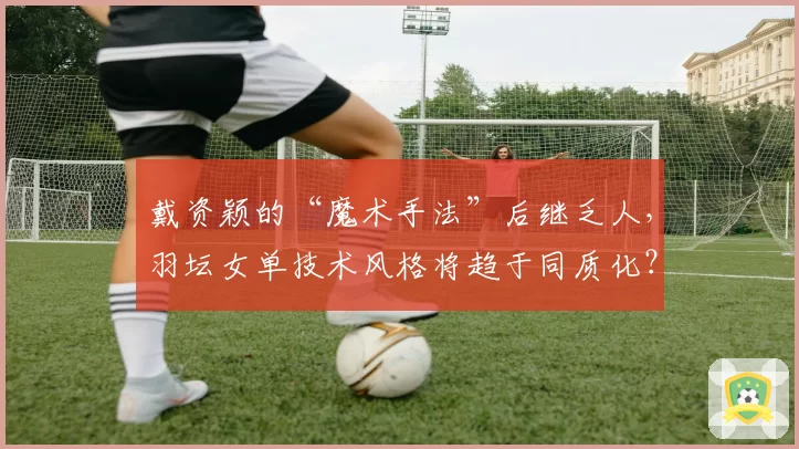 戴资颖的“魔术手法”后继乏人，羽坛女单技术风格将趋于同质化？