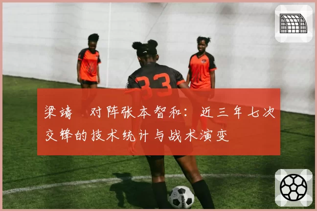 梁靖崑对阵张本智和:近三年七次交锋的技术统计与战术演变