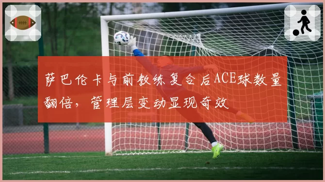 萨巴伦卡与前教练复合后ACE球数量翻倍,管理层变动显现奇效