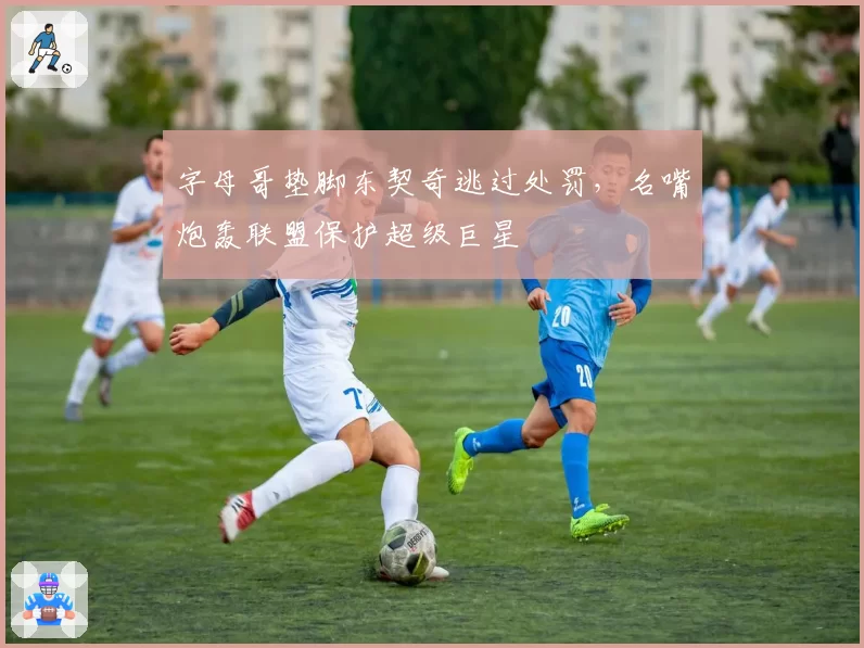 字母哥垫脚东契奇逃过处罚，名嘴炮轰联盟保护超级巨星