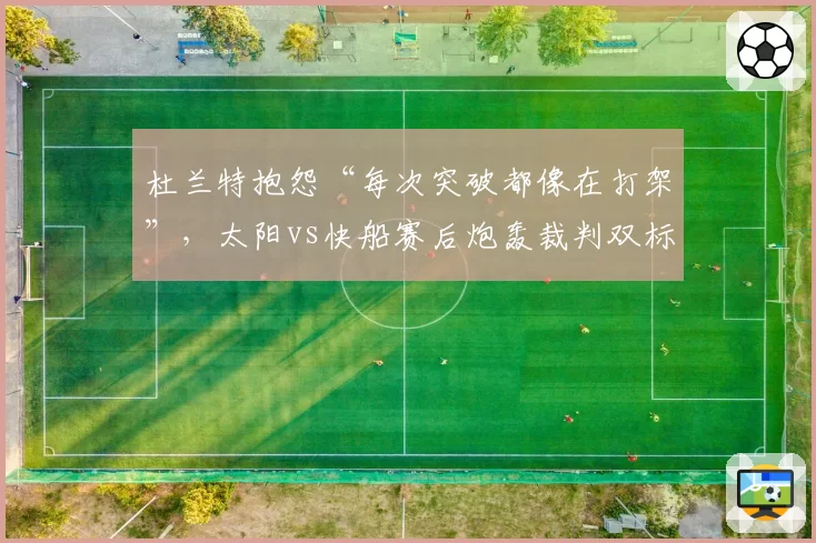 杜兰特抱怨“每次突破都像在打架”，太阳vs快船赛后炮轰裁判双标
