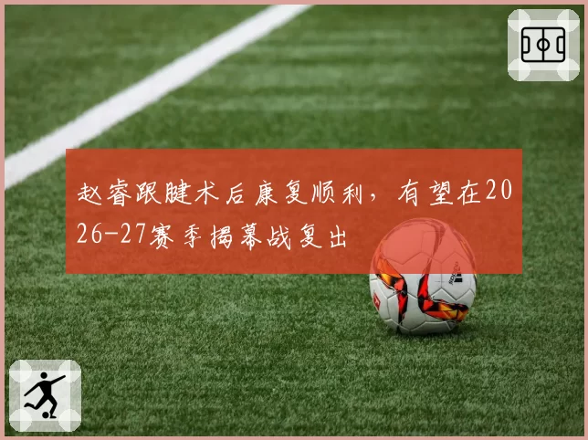 赵睿跟腱术后康复顺利，有望在2026-27赛季揭幕战复出