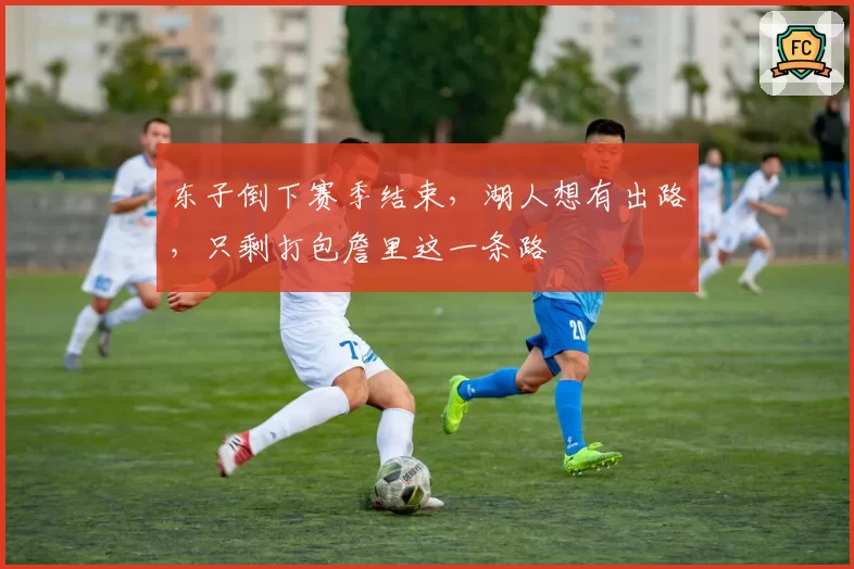 东子倒下赛季结束，湖人想有出路，只剩打包詹里这一条路