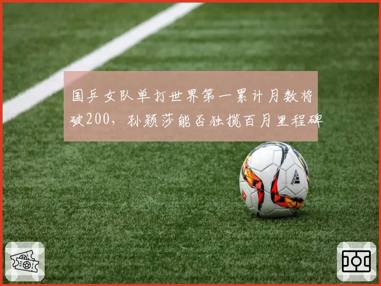 国乒女队单打世界第一累计月数将破200，孙颖莎能否独揽百月里程碑？