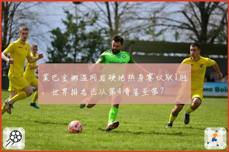 莱巴金娜温网后硬地热身赛仅取1胜，世界排名已从第4滑落至第7