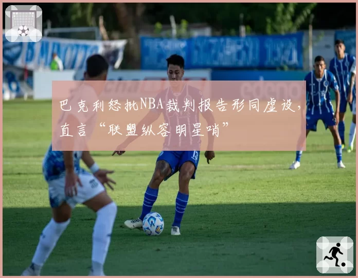 巴克利怒批NBA裁判报告形同虚设,直言“联盟纵容明星哨”