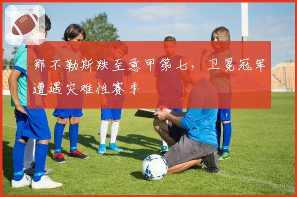 那不勒斯跌至意甲第七，卫冕冠军遭遇灾难性赛季