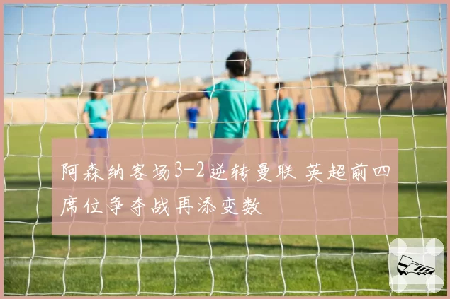 阿森纳客场3-2逆转曼联 英超前四席位争夺战再添变数