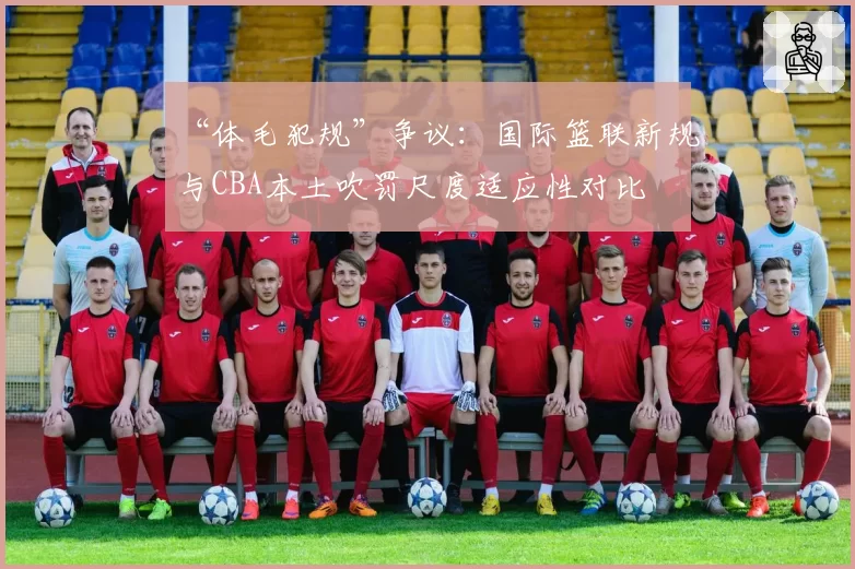 “体毛犯规”争议:国际篮联新规与CBA本土吹罚尺度适应性对比