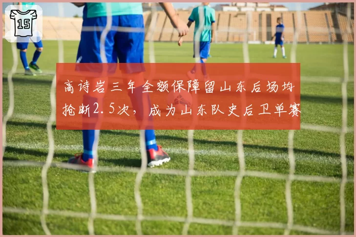 高诗岩三年全额保障留山东后场均抢断2.5次,成为山东队史后卫单赛季抢断王