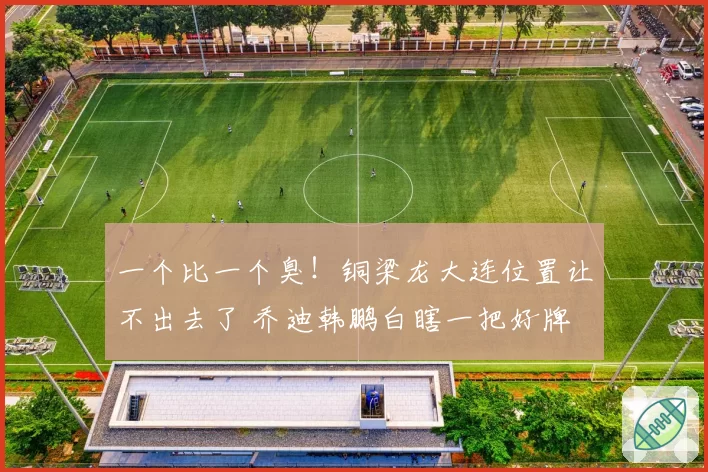 一个比一个臭!铜梁龙大连位置让不出去了 乔迪韩鹏白瞎一把好牌