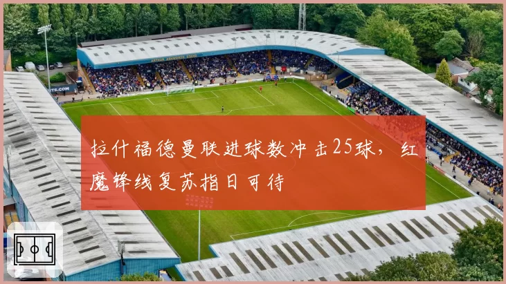 拉什福德曼联进球数冲击25球,红魔锋线复苏指日可待