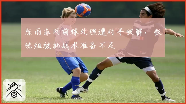 陈雨菲网前球处理遭对手破解，教练组被批战术准备不足