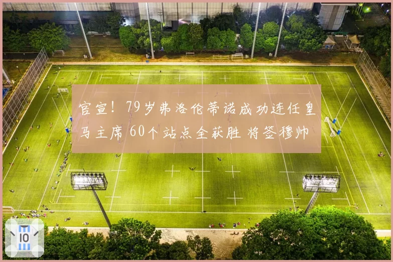官宣！79岁弗洛伦蒂诺成功连任皇马主席 60个站点全获胜 将签穆帅