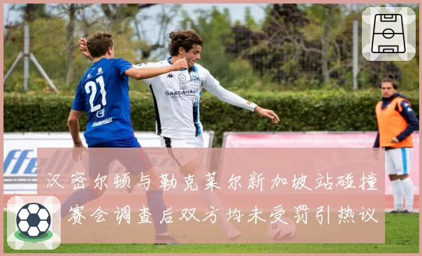 汉密尔顿与勒克莱尔新加坡站碰撞，赛会调查后双方均未受罚引热议