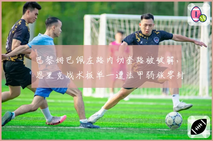 巴黎姆巴佩左路内切套路被破解,恩里克战术板单一遭法甲弱旅零封