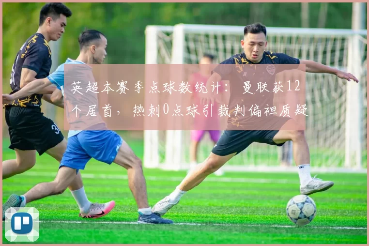 英超本赛季点球数统计:曼联获12个居首,热刺0点球引裁判偏袒质疑