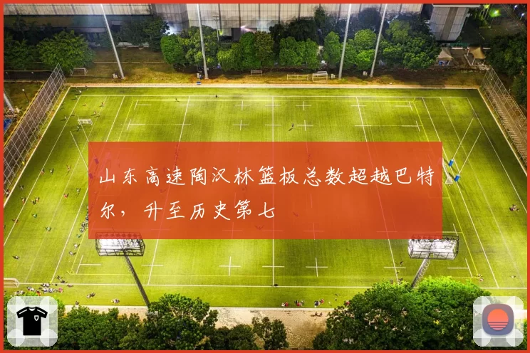 山东高速陶汉林篮板总数超越巴特尔,升至历史第七