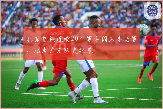 北京首钢连续20个赛季闯入季后赛，比肩广东队史纪录