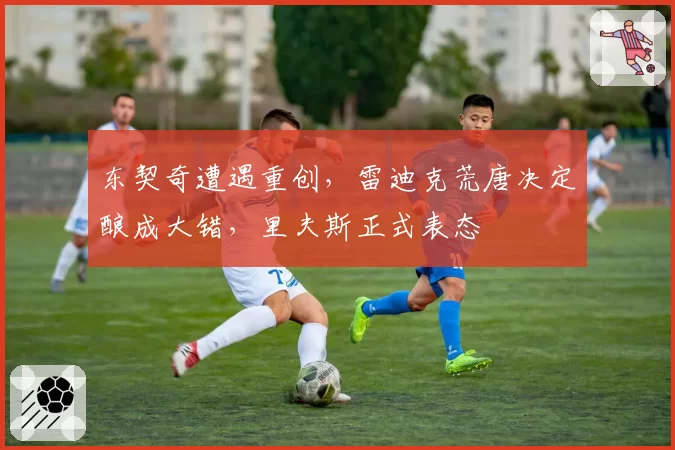 东契奇遭遇重创，雷迪克荒唐决定酿成大错，里夫斯正式表态