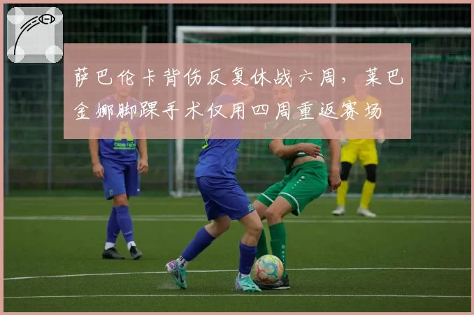 萨巴伦卡背伤反复休战六周,莱巴金娜脚踝手术仅用四周重返赛场