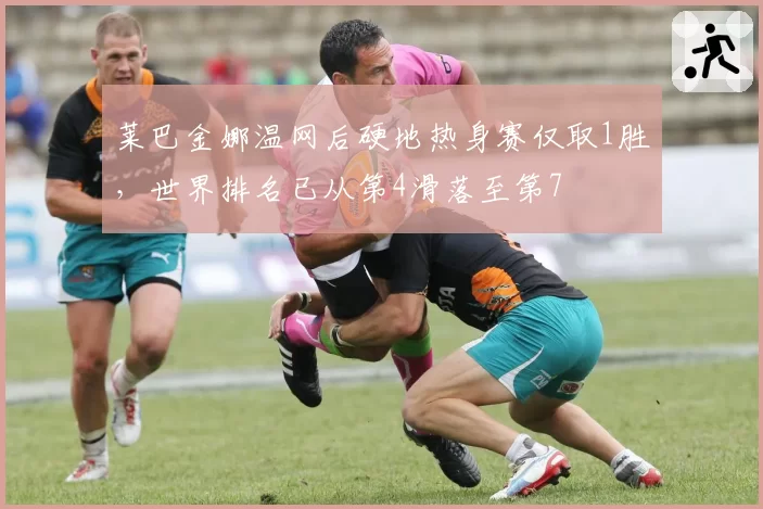 莱巴金娜温网后硬地热身赛仅取1胜，世界排名已从第4滑落至第7