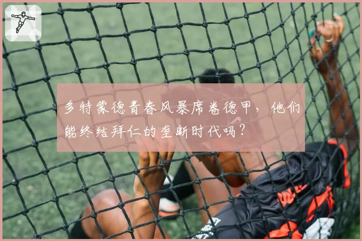 多特蒙德青春风暴席卷德甲,他们能终结拜仁的垄断时代吗?