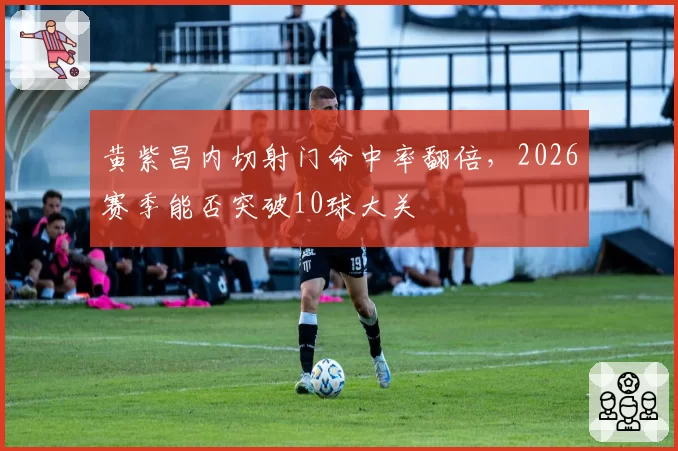 黄紫昌内切射门命中率翻倍，2026赛季能否突破10球大关