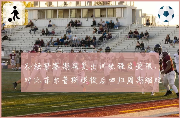 孙杨禁赛期满复出训练强度受限，对比菲尔普斯退役后回归周期缩短近半