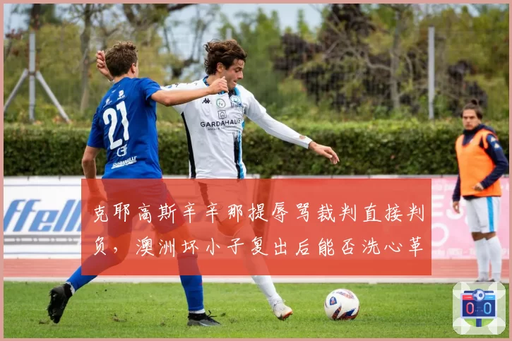 克耶高斯辛辛那提辱骂裁判直接判负，澳洲坏小子复出后能否洗心革面？